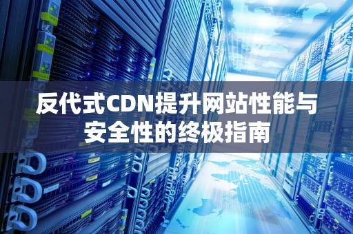 反代式CDN提升网站性能与安全性的终极指南