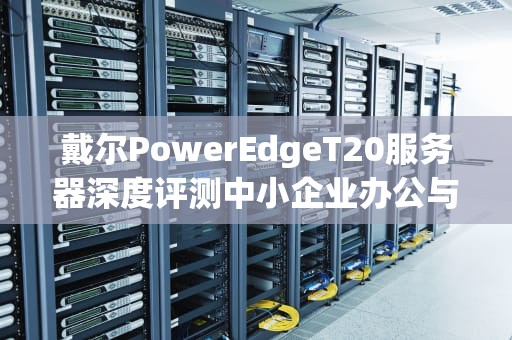 戴尔PowerEdgeT20服务器深度评测中小企业办公与数据存储的理想选择？