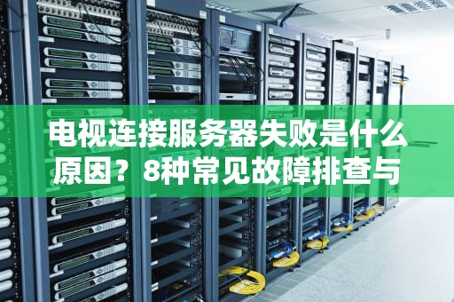 电视连接服务器失败是什么原因？8种常见故障排查与终极解决方案
