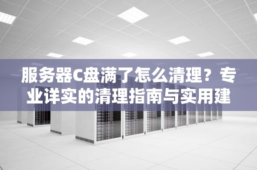 服务器C盘满了怎么清理？专业详实的清理指南与实用建议