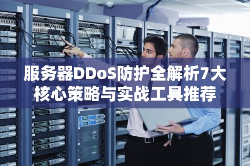 服务器DDoS防护全解析7大核心策略与实战工具推荐