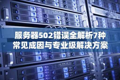 服务器502错误全解析7种常见成因与专业级解决方案指南