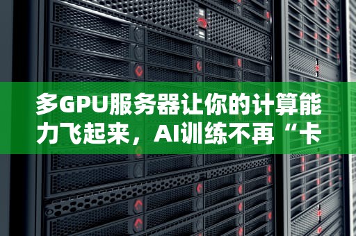 多GPU服务器让你的计算能力飞起来，AI训练不再“卡顿”