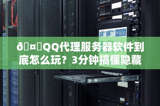 🤖QQ代理服务器软件到底怎么玩？3分钟搞懂隐藏IP、跨国加速的骚操作🤖