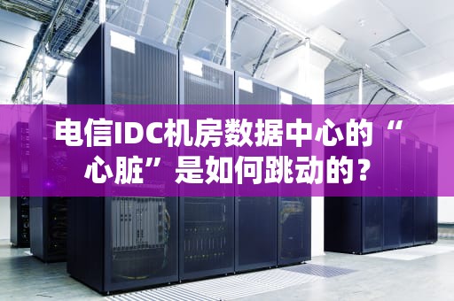 电信IDC机房数据中心的“心脏”是如何跳动的？