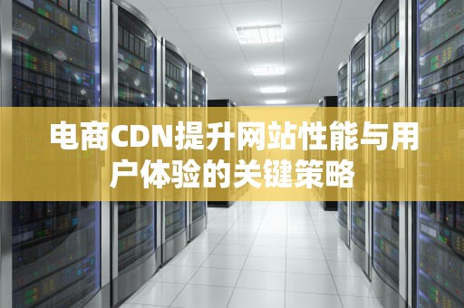 电商CDN提升网站性能与用户体验的关键策略