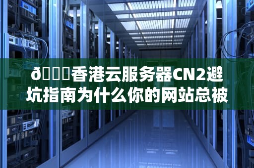 🚀香港云服务器CN2避坑指南为什么你的网站总被吐槽比蜗牛慢？🚀