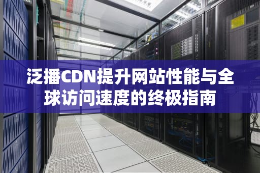 泛播CDN提升网站性能与全球访问速度的终极指南