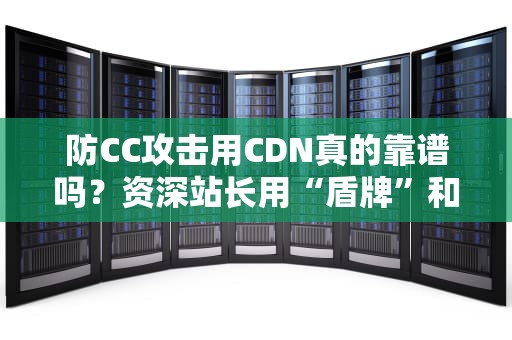 防CC攻击用CDN真的靠谱吗？资深站长用“盾牌”和“快递”给你讲明白！