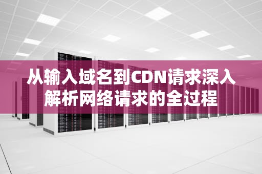 从输入域名到CDN请求深入解析网络请求的全过程