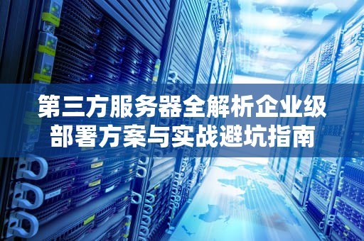 第三方服务器全解析企业级部署方案与实战避坑指南