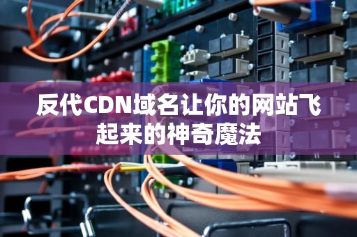 反代CDN域名让你的网站飞起来的神奇魔法