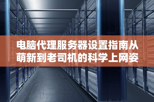 电脑代理服务器设置指南从萌新到老司机的科学上网姿势