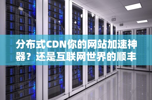 分布式CDN你的网站加速神器？还是互联网世界的顺丰快递？