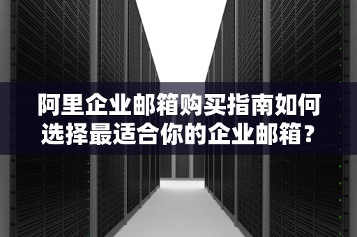 阿里企业邮箱购买指南如何选择最适合你的企业邮箱？