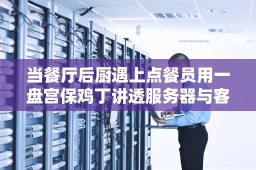 当餐厅后厨遇上点餐员用一盘宫保鸡丁讲透服务器与客户端的爱恨情仇