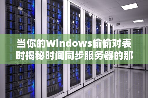 当你的Windows偷偷对表时揭秘时间同步服务器的那些冷知识