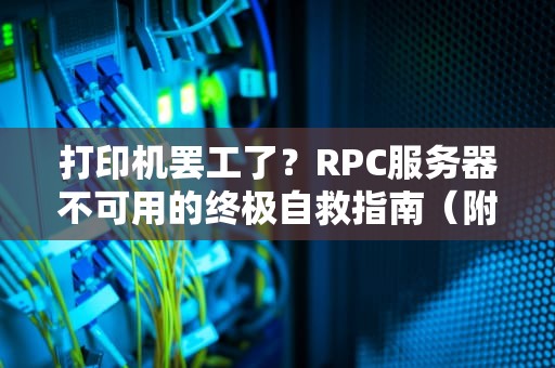 打印机罢工了？RPC服务器不可用的终极自救指南（附祖传偏方）