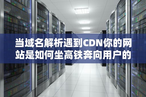 当域名解析遇到CDN你的网站是如何坐高铁奔向用户的？