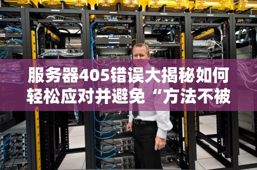 服务器405错误大揭秘如何轻松应对并避免“方法不被允许”的尴尬？