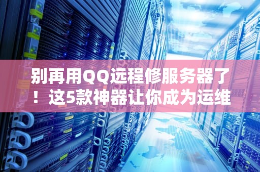 别再用QQ远程修服务器了！这5款神器让你成为运维界的海王