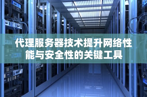代理服务器技术提升网络性能与安全性的关键工具