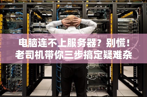 电脑连不上服务器？别慌！老司机带你三步搞定疑难杂症
