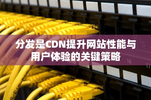 分发是CDN提升网站性能与用户体验的关键策略