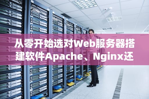 从零开始选对Web服务器搭建软件Apache、Nginx还是宝塔？老司机带你飙车不迷路