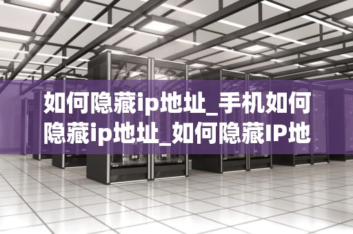 如何隐藏ip地址_手机如何隐藏ip地址_如何隐藏IP地址