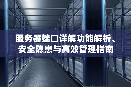 服务器端口详解功能解析、安全隐患与高效管理指南