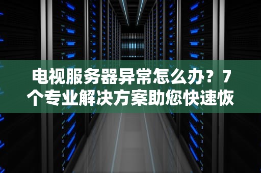 电视服务器异常怎么办？7个专业解决方案助您快速恢复观看