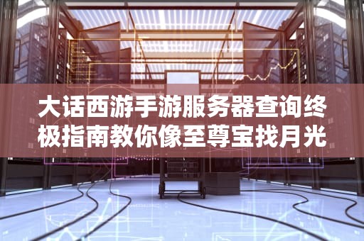 大话西游手游服务器查询终极指南教你像至尊宝找月光宝盒一样精准定位！