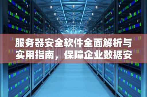 服务器安全软件全面解析与实用指南，保障企业数据安全