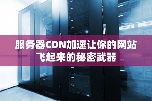 服务器CDN加速让你的网站飞起来的秘密武器