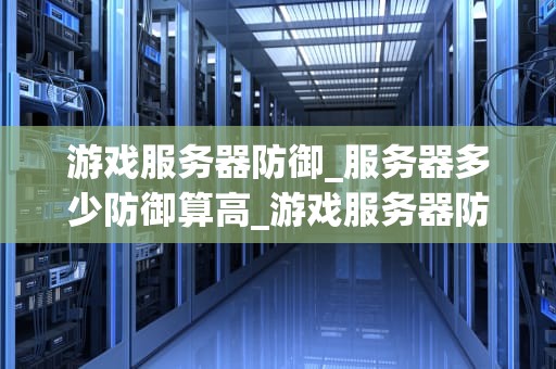 游戏服务器防御_服务器多少防御算高_游戏服务器防御策略的全面探讨