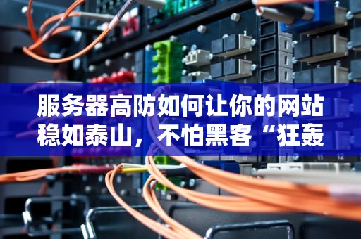 服务器高防如何让你的网站稳如泰山，不怕黑客“狂轰滥炸”？