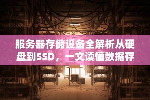 服务器存储设备全解析从硬盘到SSD，一文读懂数据存储的黑科技