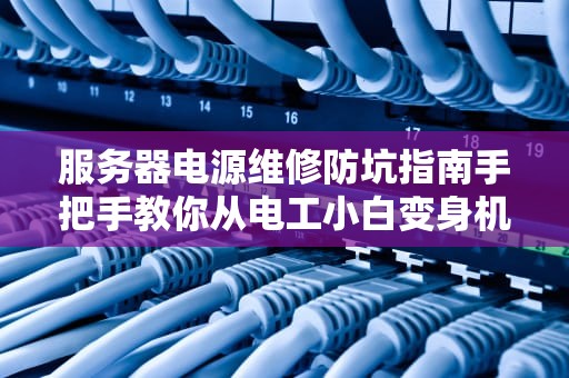 服务器电源维修防坑指南手把手教你从电工小白变身机房华佗