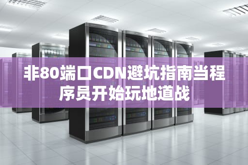 非80端口CDN避坑指南当程序员开始玩地道战