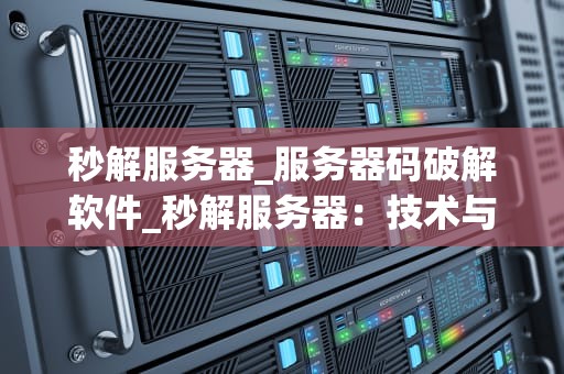 秒解服务器_服务器码破解软件_秒解服务器：技术与应用的完美融合