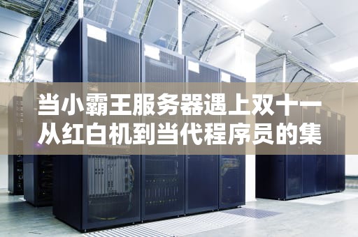 当小霸王服务器遇上双十一从红白机到当代程序员的集体渡劫指南