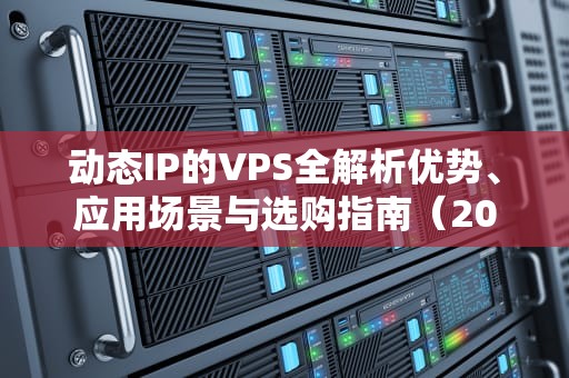 动态IP的VPS全解析优势、应用场景与选购指南（2023最新版）