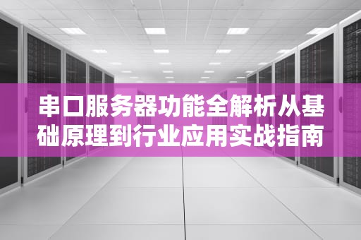 串口服务器功能全解析从基础原理到行业应用实战指南（2023深度版）