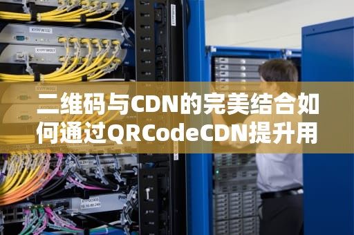 二维码与CDN的完美结合如何通过QRCodeCDN提升用户体验？