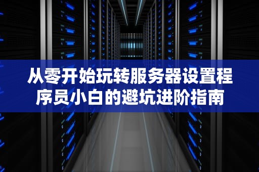 从零开始玩转服务器设置程序员小白的避坑进阶指南