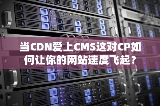 当CDN爱上CMS这对CP如何让你的网站速度飞起？