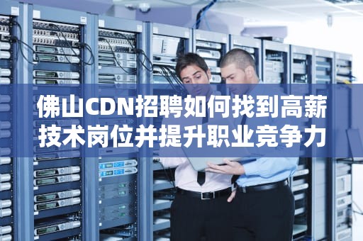佛山CDN招聘如何找到高薪技术岗位并提升职业竞争力？