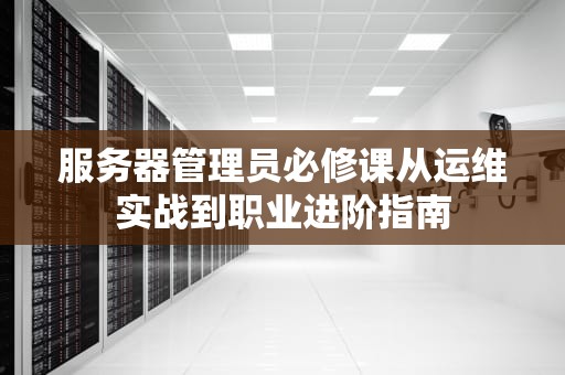 服务器管理员必修课从运维实战到职业进阶指南
