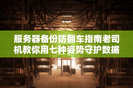 服务器备份防翻车指南老司机教你用七种姿势守护数据安全